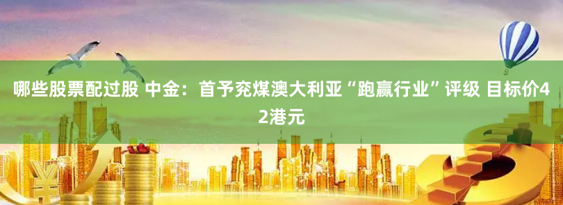 哪些股票配过股 中金：首予兖煤澳大利亚“跑赢行业”评级 目标价42港元