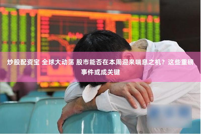 炒股配资宝 全球大动荡 股市能否在本周迎来喘息之机？这些重磅事件或成关键