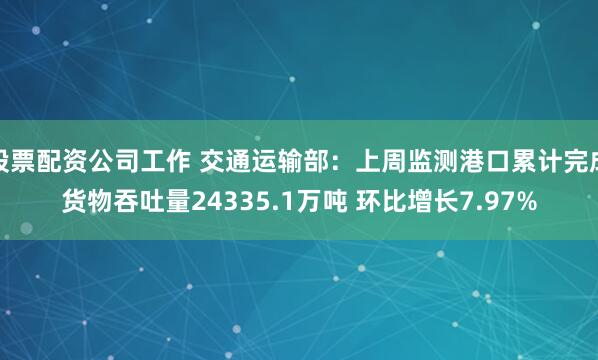股票配资公司工作 交通运输部：上周监测港口累计完成货物吞吐量24335.1万吨 环比增长7.97%