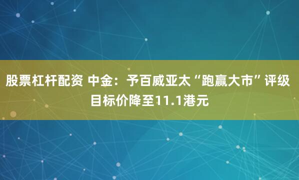 股票杠杆配资 中金：予百威亚太“跑赢大市”评级 目标价降至11.1港元
