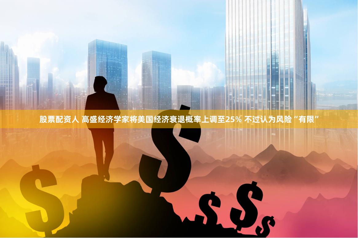 股票配资人 高盛经济学家将美国经济衰退概率上调至25% 不过认为风险“有限”