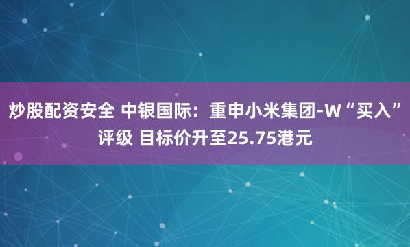 炒股配资安全 中银国际：重申小米集团-W“买入”评级 目标价升至25.75港元