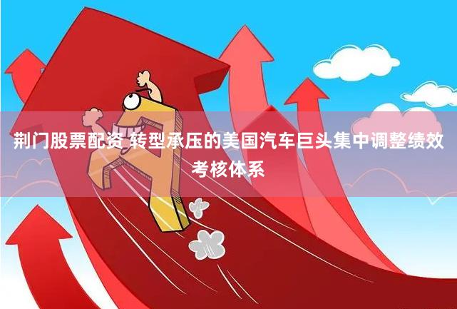 荆门股票配资 转型承压的美国汽车巨头集中调整绩效考核体系