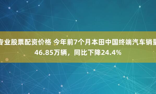 专业股票配资价格 今年前7个月本田中国终端汽车销量46.85万辆，同比下降24.4%