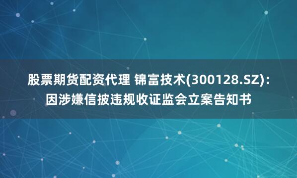 股票期货配资代理 锦富技术(300128.SZ)：因涉嫌信披违规收证监会立案告知书