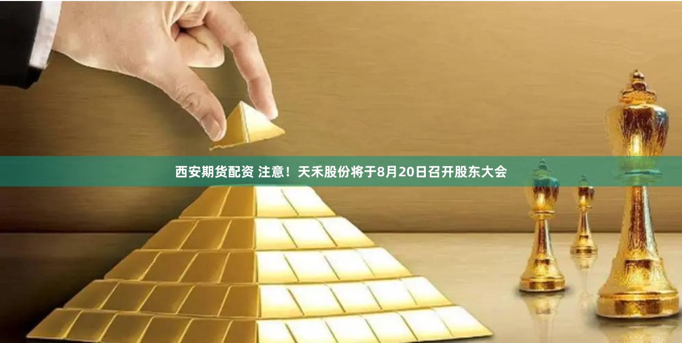 西安期货配资 注意！天禾股份将于8月20日召开股东大会