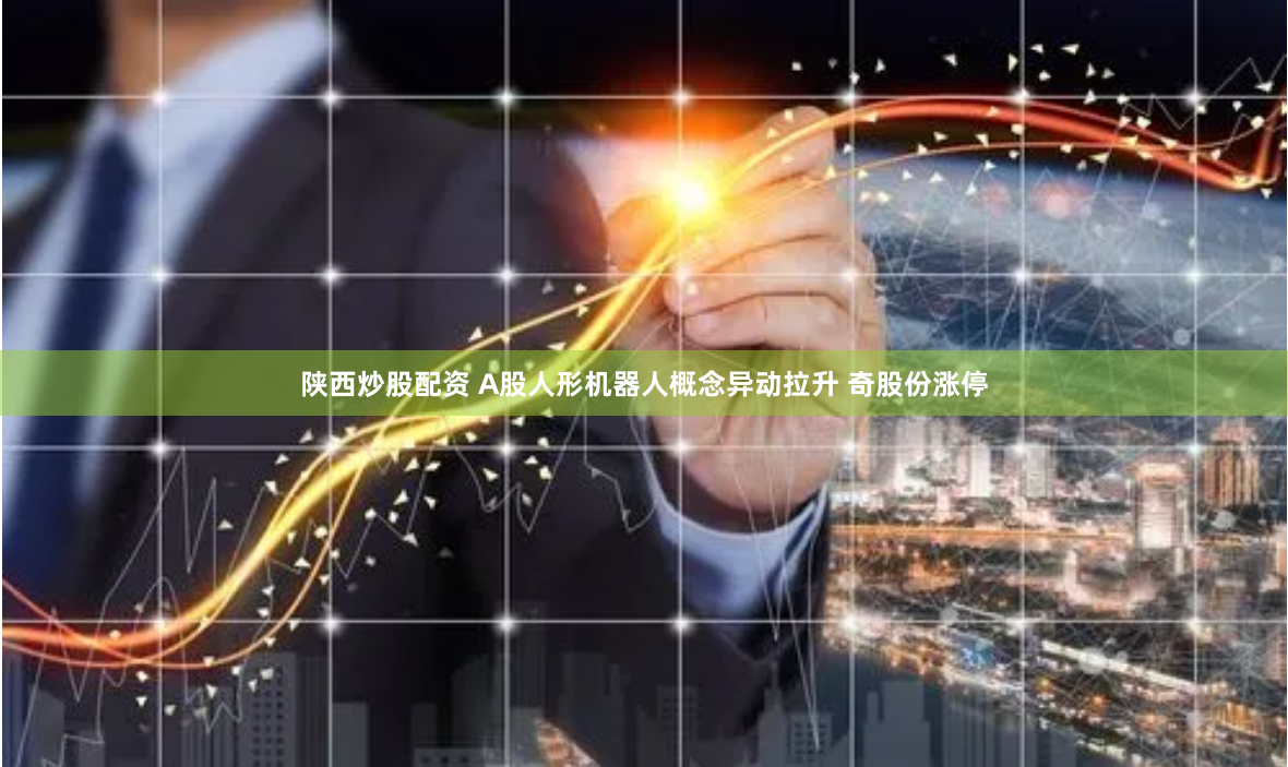 陕西炒股配资 A股人形机器人概念异动拉升 奇股份涨停
