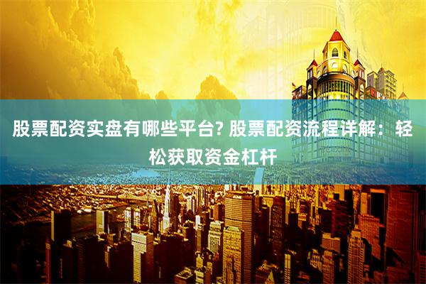股票配资实盘有哪些平台? 股票配资流程详解:轻松获取资金杠杆