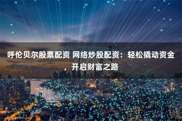 呼伦贝尔股票配资 网络炒股配资：轻松撬动资金，开启财富之路