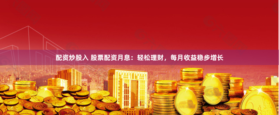 配资炒股入 股票配资月息：轻松理财，每月收益稳步增长