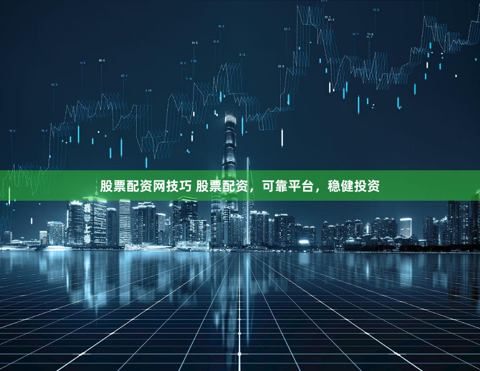 股票配资网技巧 股票配资，可靠平台，稳健投资