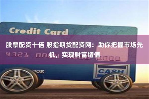 股票配资十倍 股指期货配资网：助你把握市场先机，实现财富增值