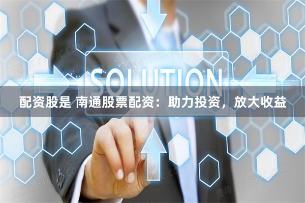 配资股是 南通股票配资：助力投资，放大收益