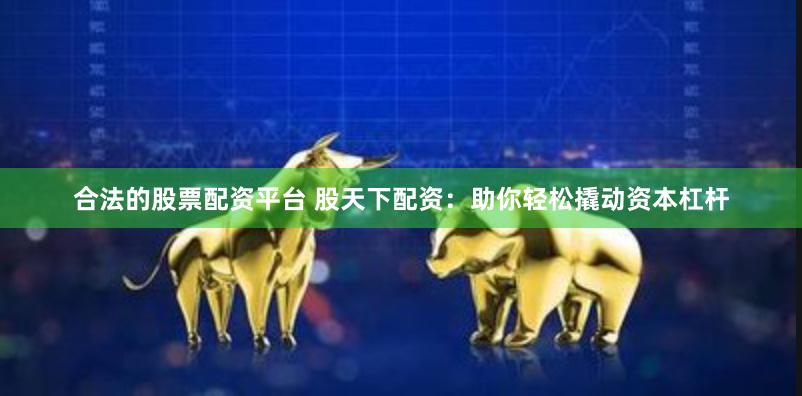 合法的股票配资平台 股天下配资：助你轻松撬动资本杠杆