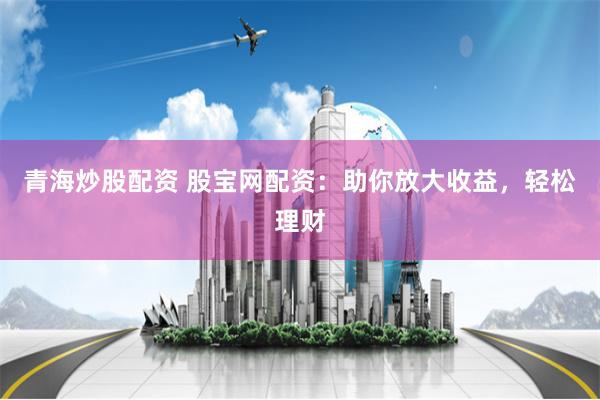 青海炒股配资 股宝网配资：助你放大收益，轻松理财