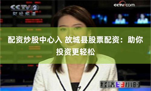 配资炒股中心入 故城县股票配资：助你投资更轻松