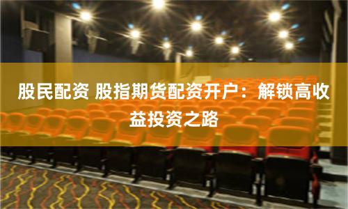 股民配资 股指期货配资开户：解锁高收益投资之路