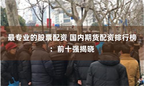 最专业的股票配资 国内期货配资排行榜：前十强揭晓
