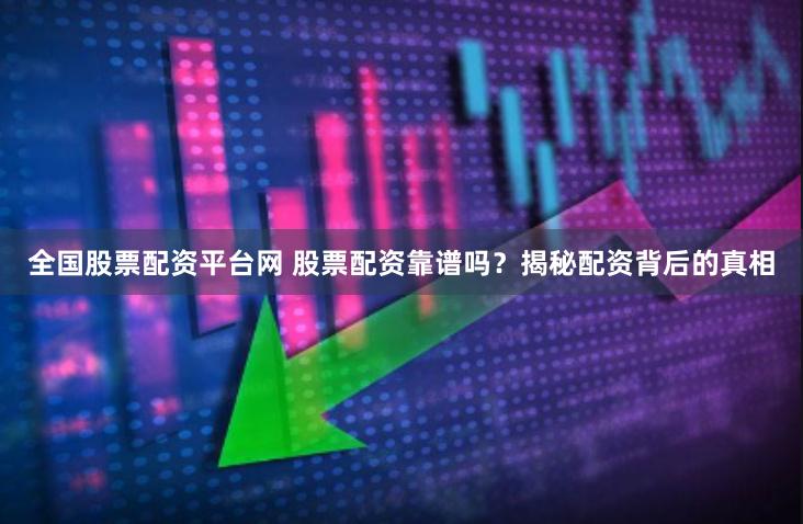 全国股票配资平台网 股票配资靠谱吗？揭秘配资背后的真相