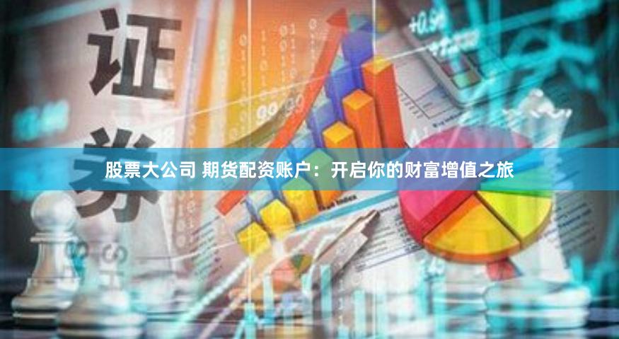 股票大公司 期货配资账户：开启你的财富增值之旅
