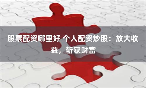 股票配资哪里好 个人配资炒股：放大收益，斩获财富