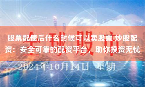 股票配债后什么时候可以卖股票 炒股配资：安全可靠的配资平台，助你投资无忧