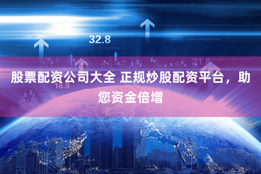 股票配资公司大全 正规炒股配资平台，助您资金倍增