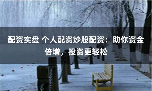 配资实盘 个人配资炒股配资：助你资金倍增，投资更轻松