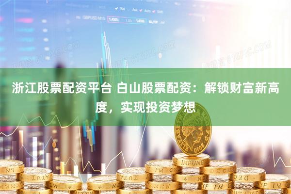 浙江股票配资平台 白山股票配资：解锁财富新高度，实现投资梦想