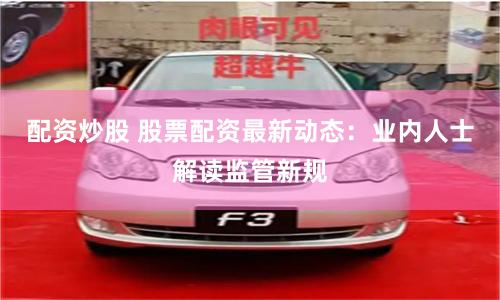 配资炒股 股票配资最新动态：业内人士解读监管新规