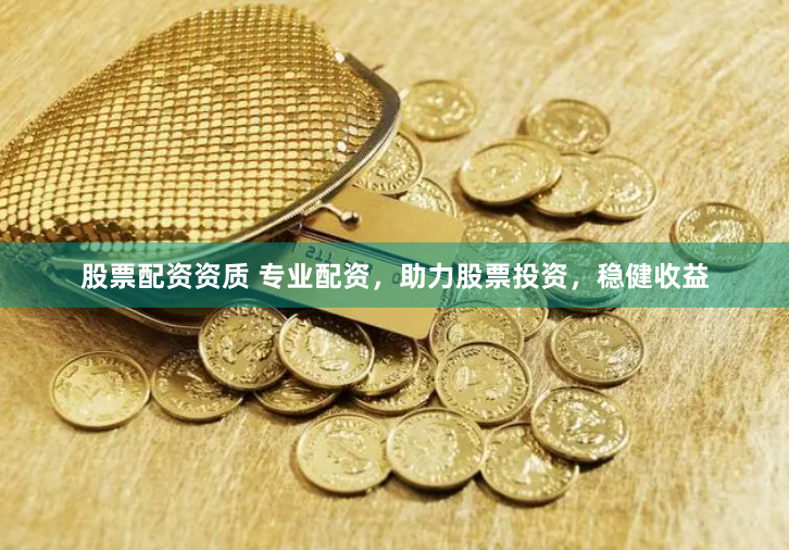 股票配资资质 专业配资，助力股票投资，稳健收益