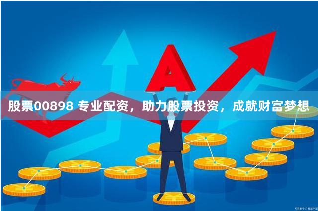 股票00898 专业配资，助力股票投资，成就财富梦想