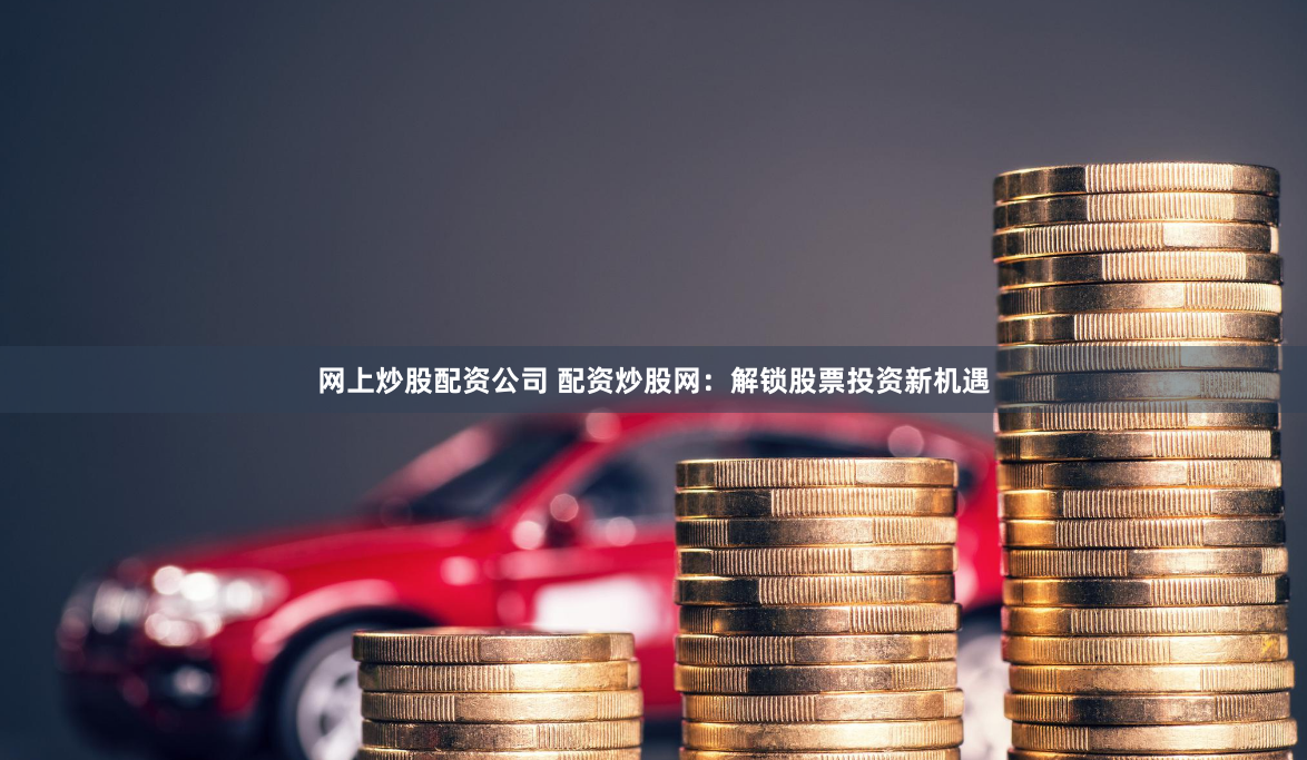 网上炒股配资公司 配资炒股网:解锁股票投资新机遇