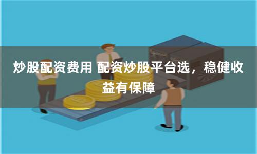 炒股配资费用 配资炒股平台选,稳健收益有保障