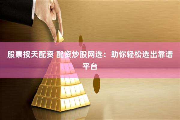 股票按天配资 配资炒股网选:助你轻松选出靠谱平台