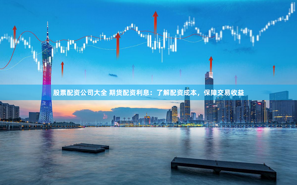 股票配资公司大全 期货配资利息:了解配资成本,保障交易收益