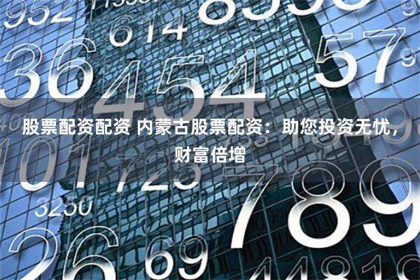 股票配资配资 内蒙古股票配资:助您投资无忧,财富倍增