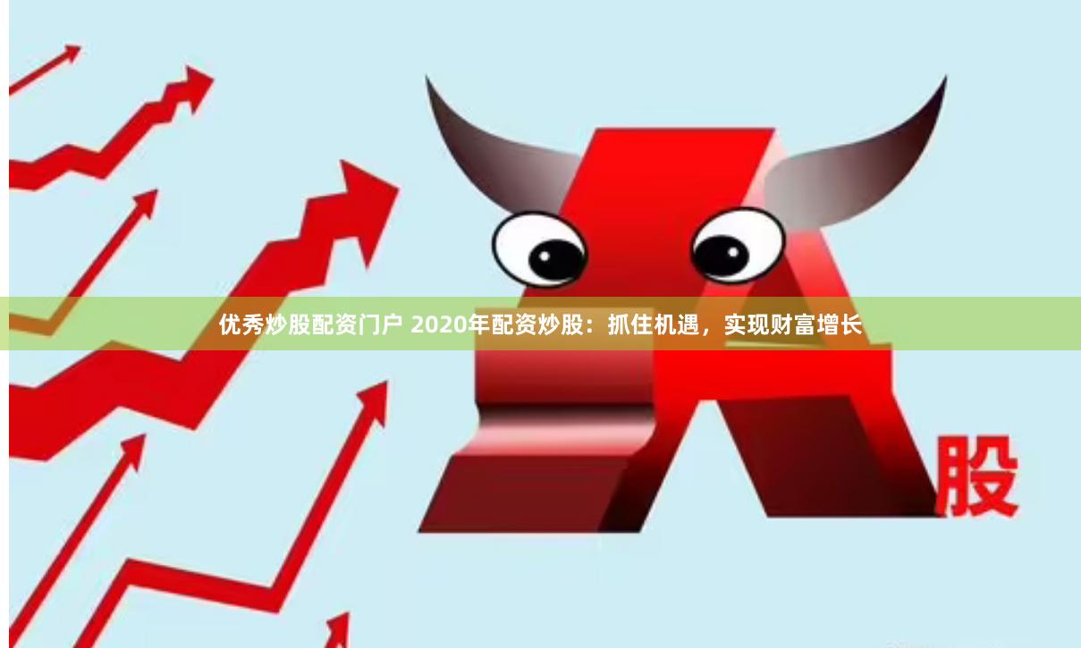 优秀炒股配资门户 2020年配资炒股:抓住机遇,实现财富增长
