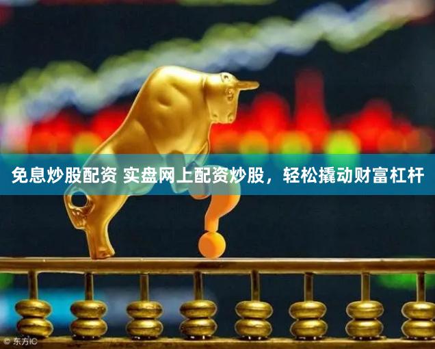 免息炒股配资 实盘网上配资炒股,轻松撬动财富杠杆