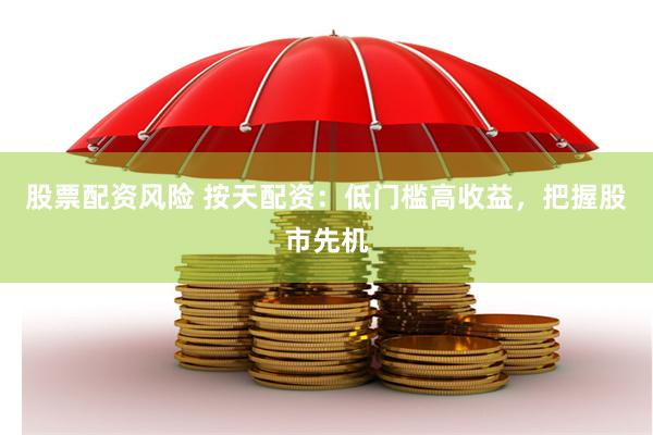 股票配资风险 按天配资:低门槛高收益,把握股市先机