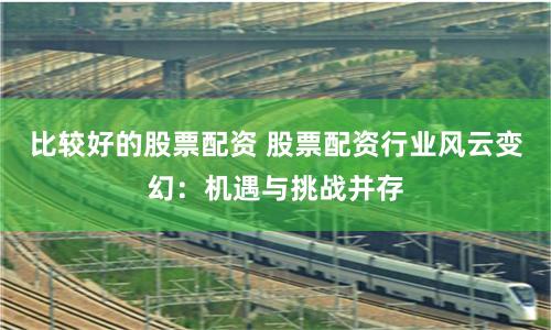 比较好的股票配资 股票配资行业风云变幻:机遇与挑战并存