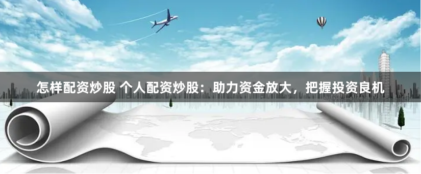 怎样配资炒股 个人配资炒股:助力资金放大,把握投资良机