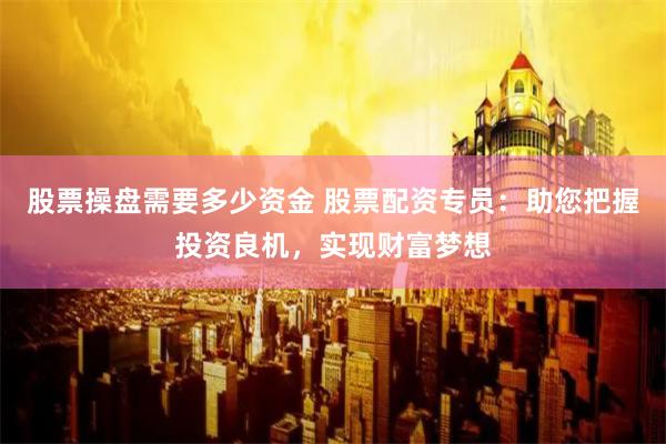股票操盘需要多少资金 股票配资专员:助您把握投资良机,实现财富梦想