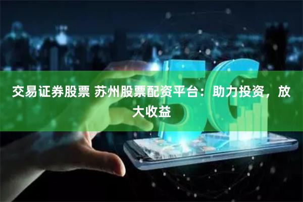 交易证券股票 苏州股票配资平台:助力投资,放大收益