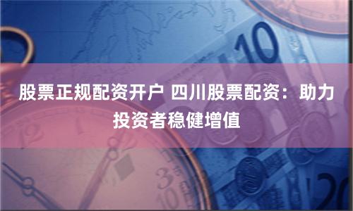 股票正规配资开户 四川股票配资:助力投资者稳健增值