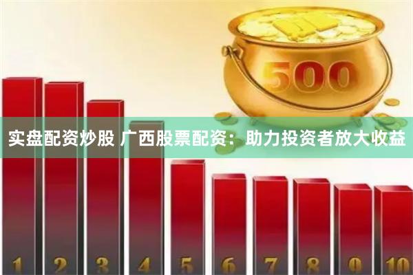 实盘配资炒股 广西股票配资:助力投资者放大收益