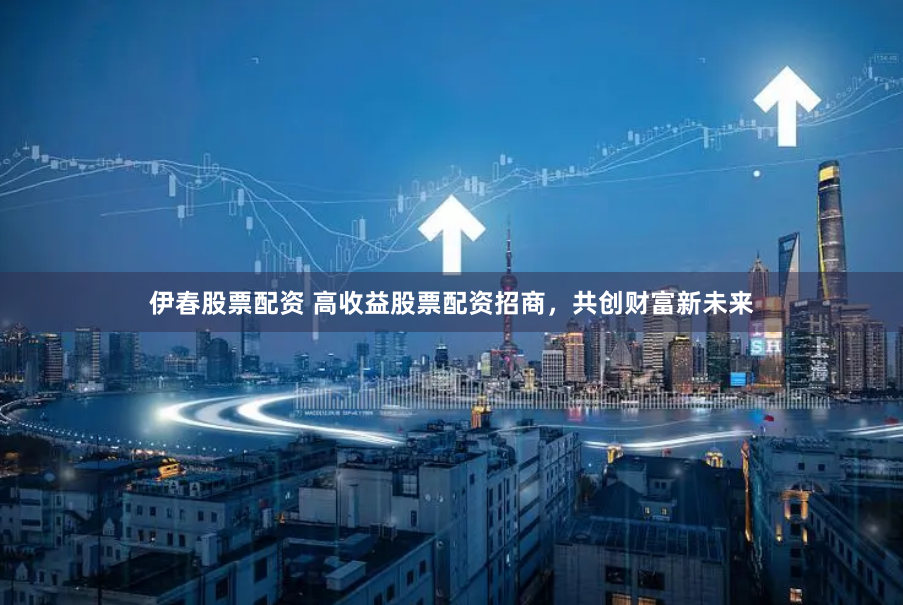 伊春股票配资 高收益股票配资招商，共创财富新未来