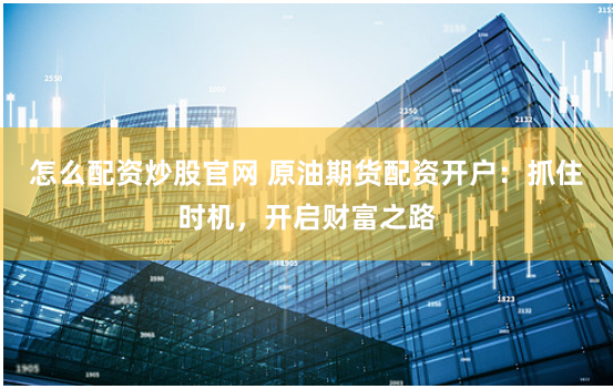 怎么配资炒股官网 原油期货配资开户:抓住时机,开启财富之路