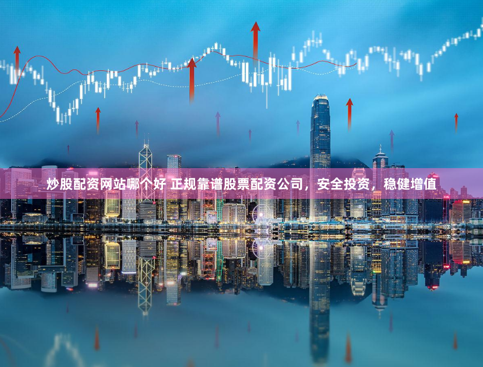 炒股配资网站哪个好 正规靠谱股票配资公司,安全投资,稳健增值