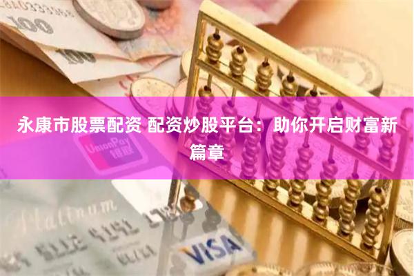 永康市股票配资 配资炒股平台:助你开启财富新篇章